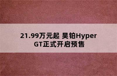 21.99万元起 昊铂Hyper GT正式开启预售